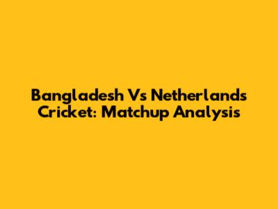 Bangladesh Vs Netherlands Cricket: Matchup Analysis