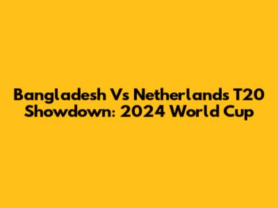 Bangladesh Vs Netherlands T20 Showdown: 2024 World Cup