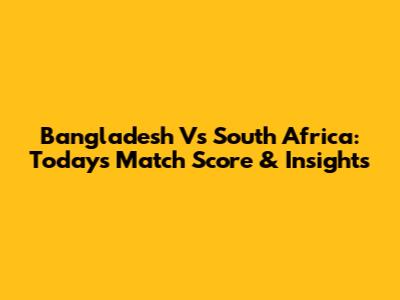 Bangladesh Vs South Africa: Today's Match Score & Insights