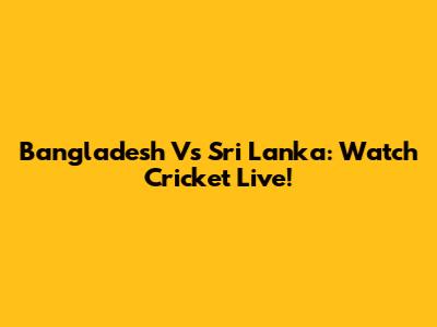 Bangladesh Vs Sri Lanka: Watch Cricket Live!