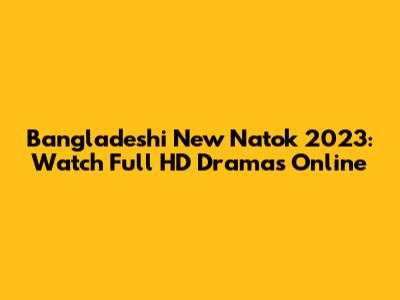 Bangladeshi New Natok 2023: Watch Full HD Dramas Online