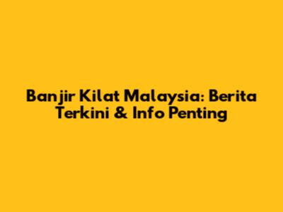 Banjir Kilat Malaysia: Berita Terkini & Info Penting