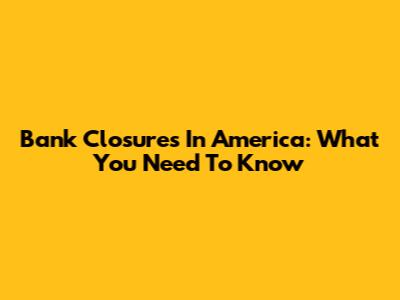 Bank Closures In America: What You Need To Know