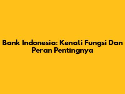 Bank Indonesia: Kenali Fungsi Dan Peran Pentingnya