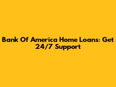 Bank Of America Home Loans: Get 24/7 Support