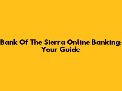 Bank Of The Sierra Online Banking: Your Guide
