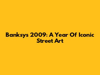 Banksy's 2009: A Year Of Iconic Street Art