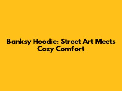 Banksy Hoodie: Street Art Meets Cozy Comfort