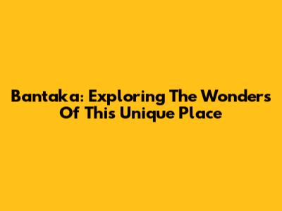 Bantaka: Exploring The Wonders Of This Unique Place