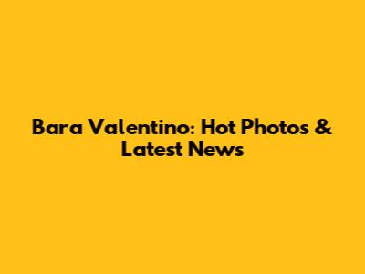 Bara Valentino: Hot Photos & Latest News