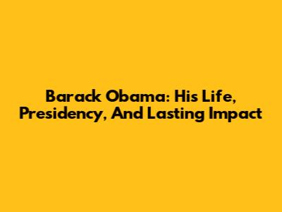 Barack Obama: His Life, Presidency, And Lasting Impact