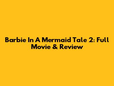 Barbie In A Mermaid Tale 2: Full Movie & Review