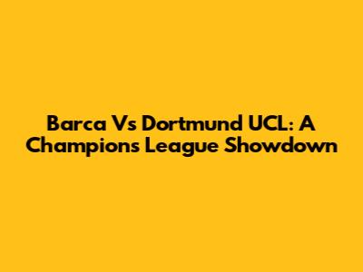 Barca Vs Dortmund UCL: A Champions League Showdown