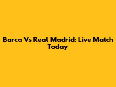 Barca Vs Real Madrid: Live Match Today