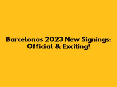 Barcelona's 2023 New Signings: Official & Exciting!