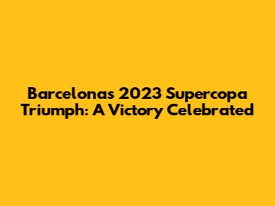 Barcelona's 2023 Supercopa Triumph: A Victory Celebrated
