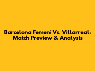 Barcelona Femení Vs. Villarreal: Match Preview & Analysis