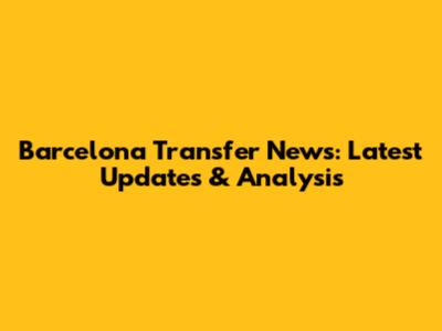 Barcelona Transfer News: Latest Updates & Analysis