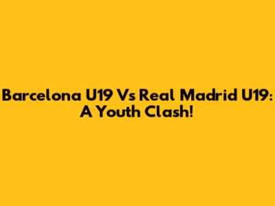 Barcelona U19 Vs Real Madrid U19: A Youth Clash!