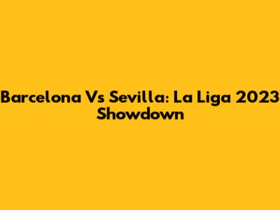 Barcelona Vs Sevilla: La Liga 2023 Showdown