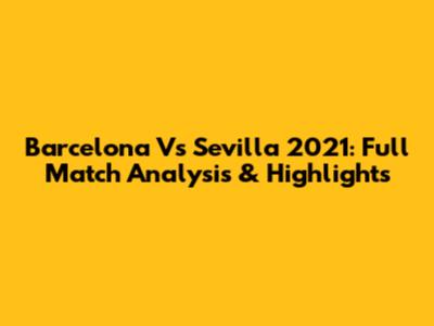 Barcelona Vs Sevilla 2021: Full Match Analysis & Highlights