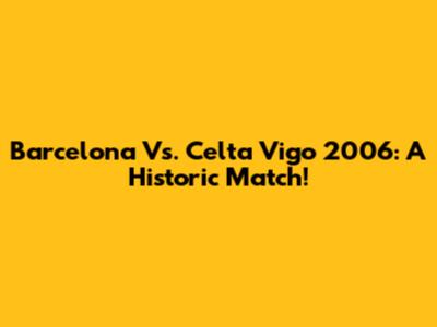 Barcelona Vs. Celta Vigo 2006: A Historic Match!