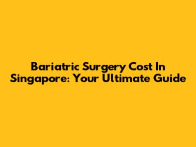 Bariatric Surgery Cost In Singapore: Your Ultimate Guide