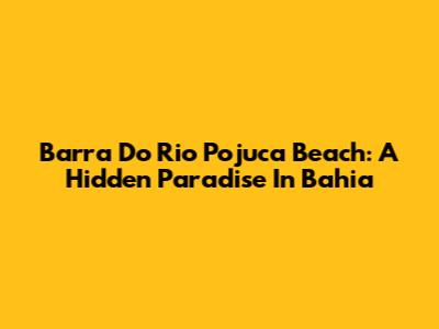 Barra Do Rio Pojuca Beach: A Hidden Paradise In Bahia