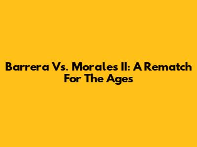 Barrera Vs. Morales II: A Rematch For The Ages