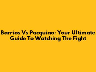 Barrios Vs Pacquiao: Your Ultimate Guide To Watching The Fight