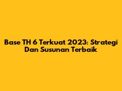 Base TH 6 Terkuat 2023: Strategi Dan Susunan Terbaik