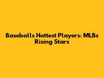 Baseball's Hottest Players: MLB's Rising Stars