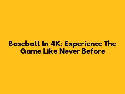 Baseball In 4K: Experience The Game Like Never Before