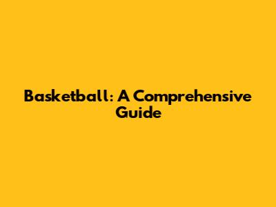 Basketball: A Comprehensive Guide