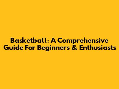 Basketball: A Comprehensive Guide For Beginners & Enthusiasts