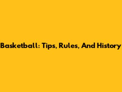 Basketball: Tips, Rules, And History