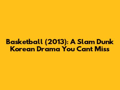 Basketball (2013): A Slam Dunk Korean Drama You Can't Miss