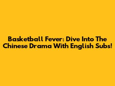 Basketball Fever: Dive Into The Chinese Drama With English Subs!