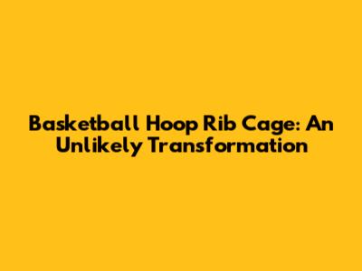 Basketball Hoop Rib Cage: An Unlikely Transformation