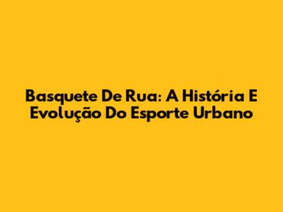 Basquete De Rua: A História E Evolução Do Esporte Urbano