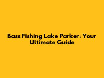 Bass Fishing Lake Parker: Your Ultimate Guide