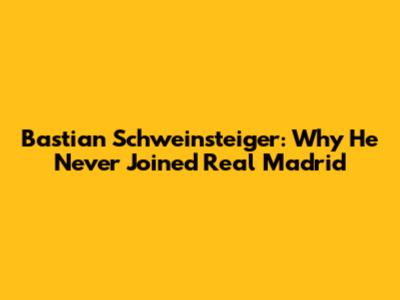 Bastian Schweinsteiger: Why He Never Joined Real Madrid
