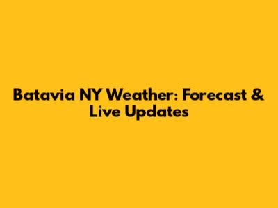 Batavia NY Weather: Forecast & Live Updates