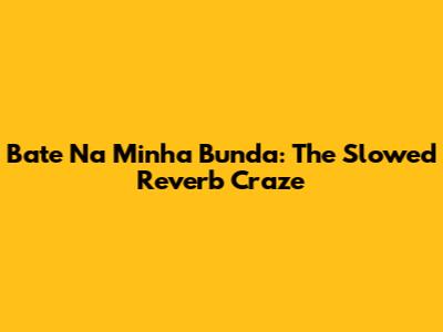 Bate Na Minha Bunda: The Slowed Reverb Craze