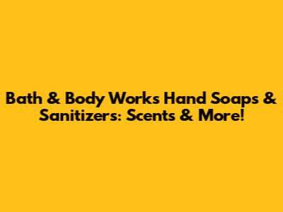 Bath & Body Works Hand Soaps & Sanitizers: Scents & More!