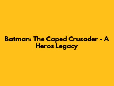 Batman: The Caped Crusader - A Hero's Legacy