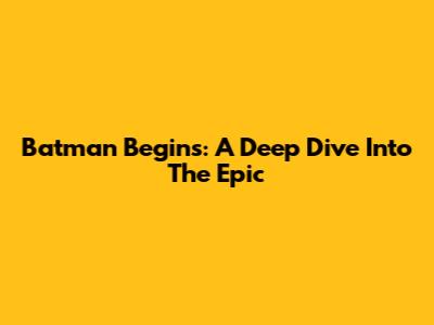 Batman Begins: A Deep Dive Into The Epic