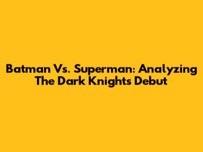 Batman Vs. Superman: Analyzing The Dark Knight's Debut