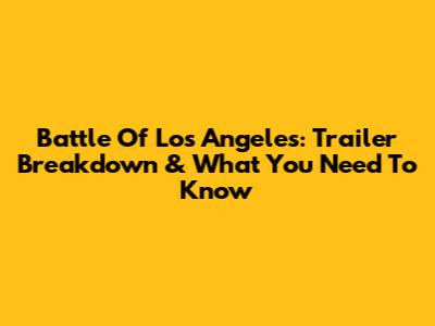 Battle Of Los Angeles: Trailer Breakdown & What You Need To Know