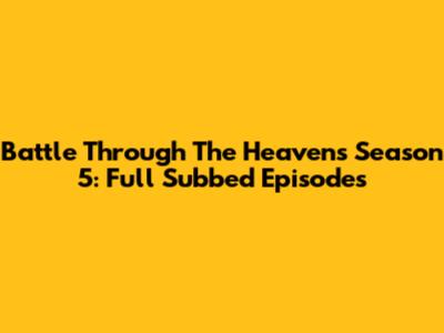 Battle Through The Heavens Season 5: Full Subbed Episodes